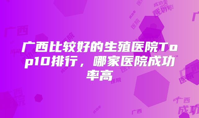 广西比较好的生殖医院Top10排行，哪家医院成功率高