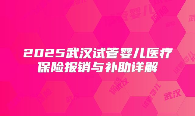 2025武汉试管婴儿医疗保险报销与补助详解