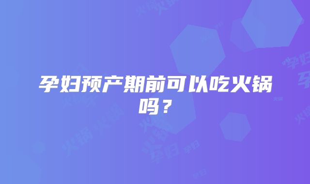孕妇预产期前可以吃火锅吗?