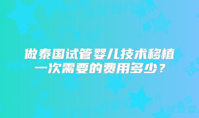 做泰国试管婴儿技术移植一次需要的费用多少?