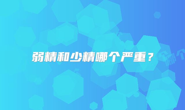 弱精和少精哪个严重？