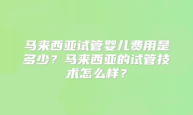 马来西亚试管婴儿费用是多少?马来西亚的试管技术怎么样?