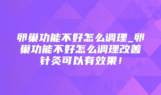 卵巢功能不好怎么调理_卵巢功能不好怎么调理改善针灸可以有效果！