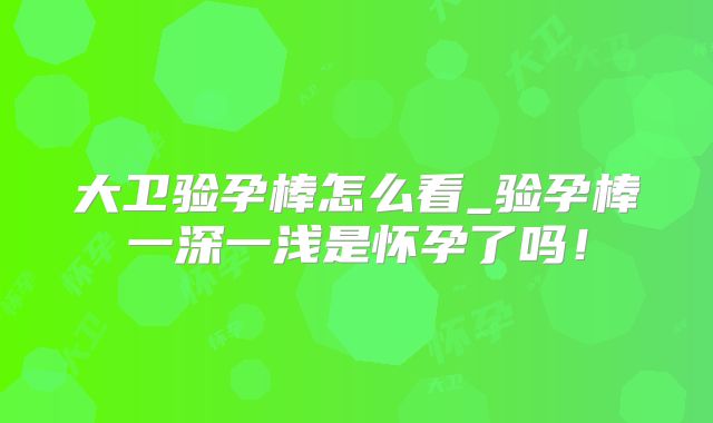 大卫验孕棒怎么看_验孕棒一深一浅是怀孕了吗!