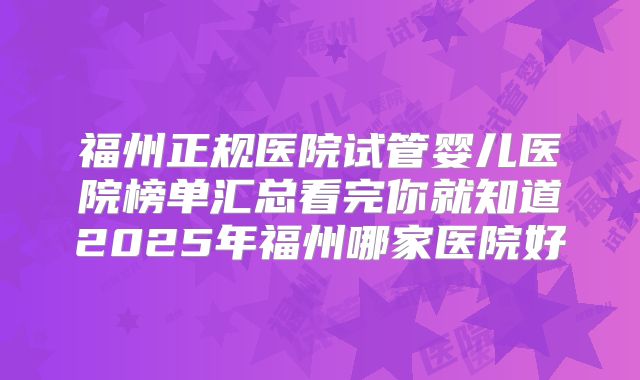 福州正规医院试管婴儿医院榜单汇总看完你就知道2025年福州哪家医院好