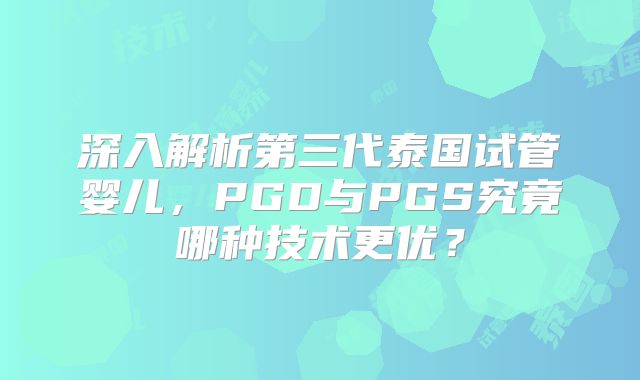 深入解析第三代泰国试管婴儿，PGD与PGS究竟哪种技术更优？