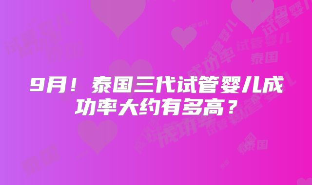 9月!泰国三代试管婴儿成功率大约有多高?