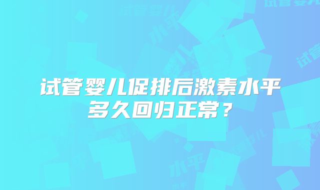 试管婴儿促排后激素水平多久回归正常？