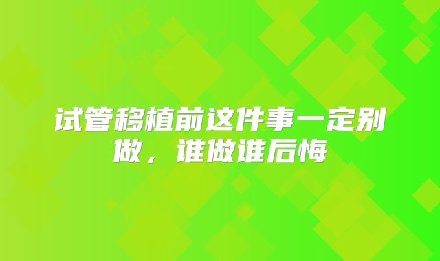 试管移植前这件事一定别做，谁做谁后悔