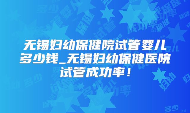 无锡妇幼保健院试管婴儿多少钱_无锡妇幼保健医院试管成功率！