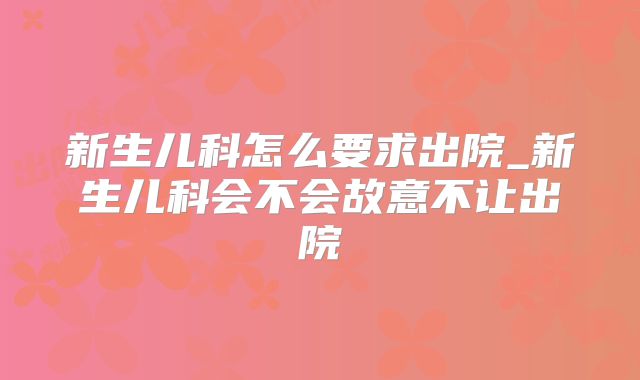 新生儿科怎么要求出院_新生儿科会不会故意不让出院