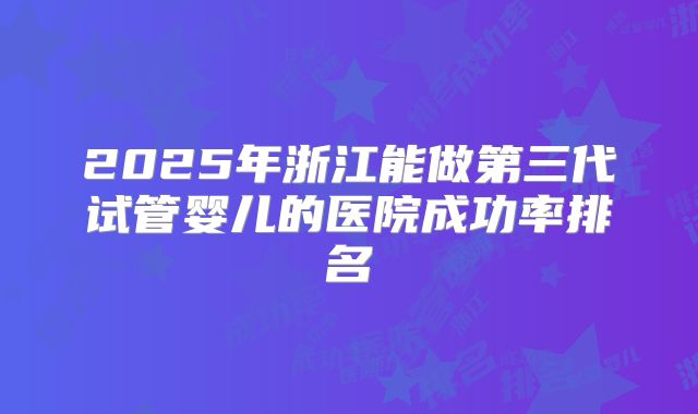 2025年浙江能做第三代试管婴儿的医院成功率排名