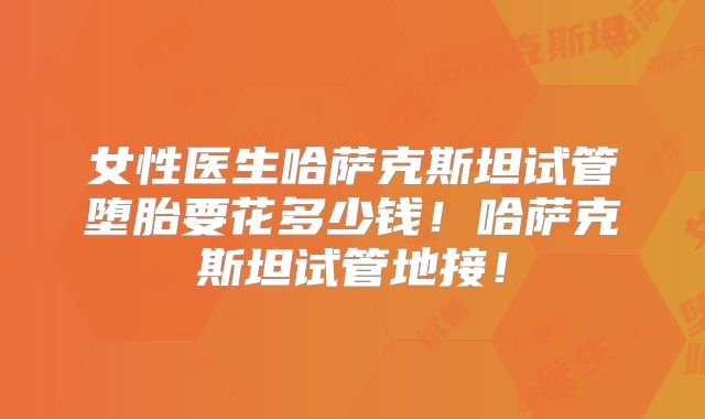 女性医生哈萨克斯坦试管堕胎要花多少钱！哈萨克斯坦试管地接！