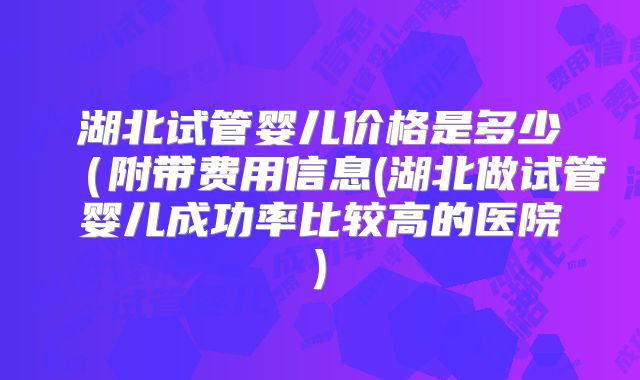 湖北试管婴儿价格是多少（附带费用信息(湖北做试管婴儿成功率比较高的医院)