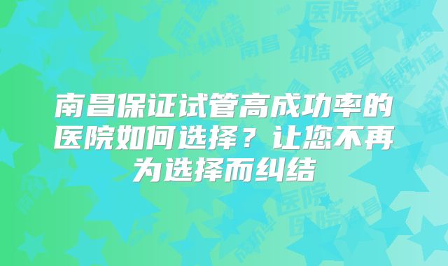 南昌保证试管高成功率的医院如何选择？让您不再为选择而纠结