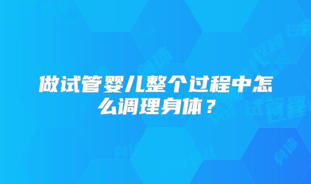 做试管婴儿整个过程中怎么调理身体？