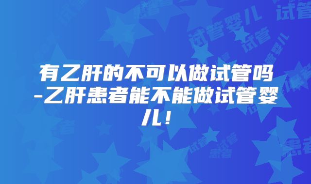 有乙肝的不可以做试管吗-乙肝患者能不能做试管婴儿!