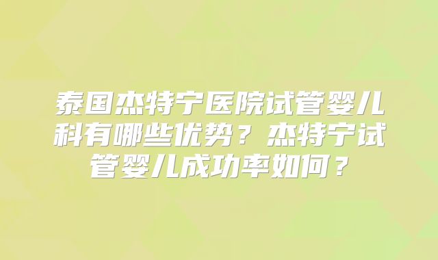 泰国杰特宁医院试管婴儿科有哪些优势？杰特宁试管婴儿成功率如何？