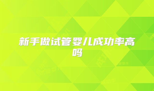 新手做试管婴儿成功率高吗