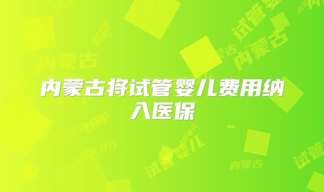内蒙古将试管婴儿费用纳入医保