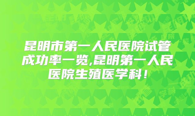 昆明市第一人民医院试管成功率一览,昆明第一人民医院生殖医学科！