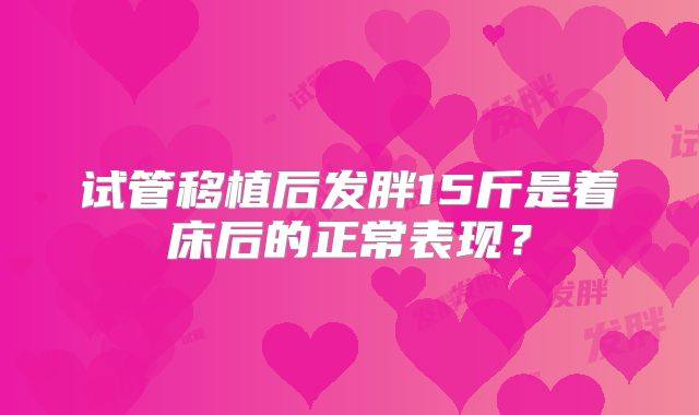 试管移植后发胖15斤是着床后的正常表现?