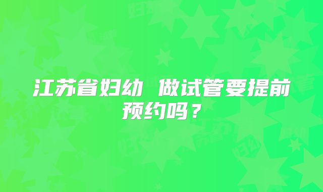 江苏省妇幼 做试管要提前预约吗？