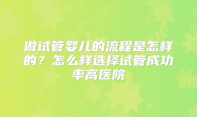 做试管婴儿的流程是怎样的?怎么样选择试管成功率高医院