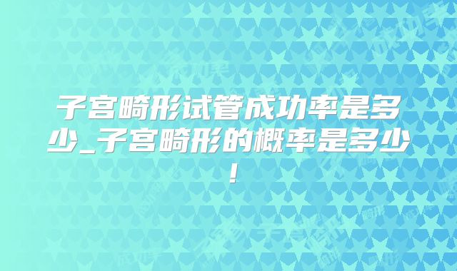 子宫畸形试管成功率是多少_子宫畸形的概率是多少!