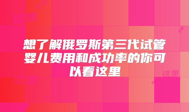 想了解俄罗斯第三代试管婴儿费用和成功率的你可以看这里