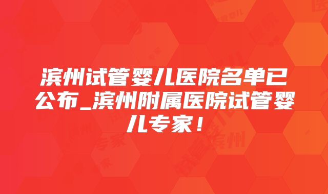 滨州试管婴儿医院名单已公布_滨州附属医院试管婴儿专家！