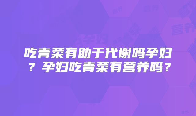 吃青菜有助于代谢吗孕妇？孕妇吃青菜有营养吗？