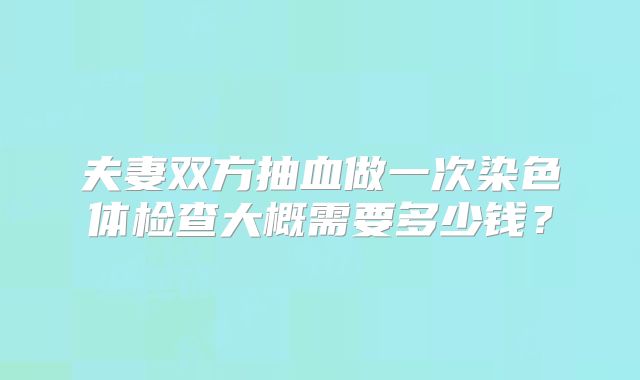 夫妻双方抽血做一次染色体检查大概需要多少钱？