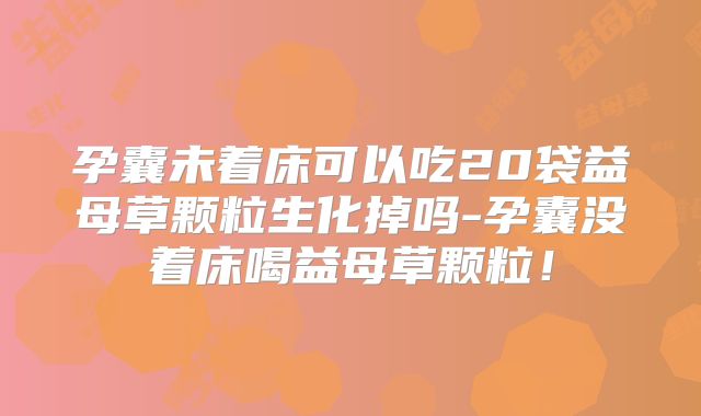 孕囊未着床可以吃20袋益母草颗粒生化掉吗-孕囊没着床喝益母草颗粒！