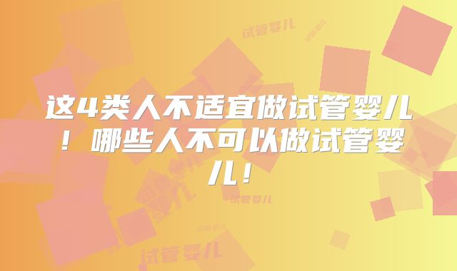 这4类人不适宜做试管婴儿!哪些人不可以做试管婴儿!