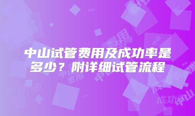 中山试管费用及成功率是多少?附详细试管流程
