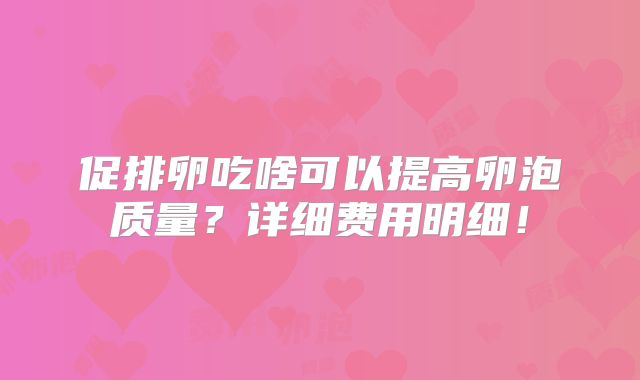 促排卵吃啥可以提高卵泡质量?详细费用明细!