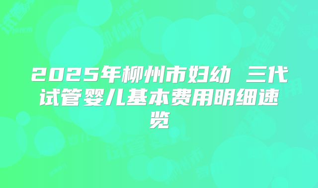 2025年柳州市妇幼 三代试管婴儿基本费用明细速览