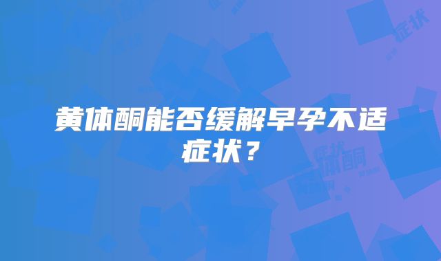 黄体酮能否缓解早孕不适症状？