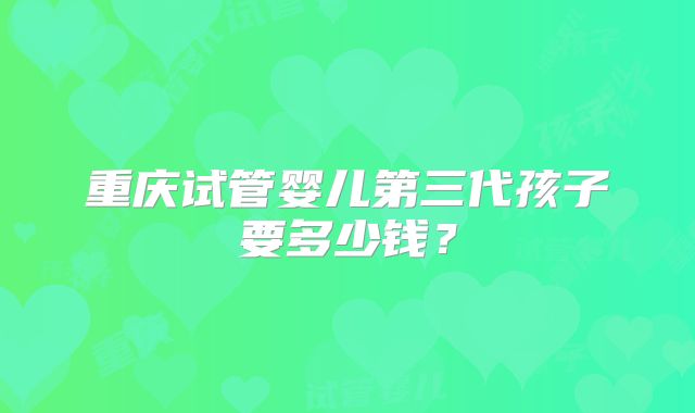 重庆试管婴儿第三代孩子要多少钱？