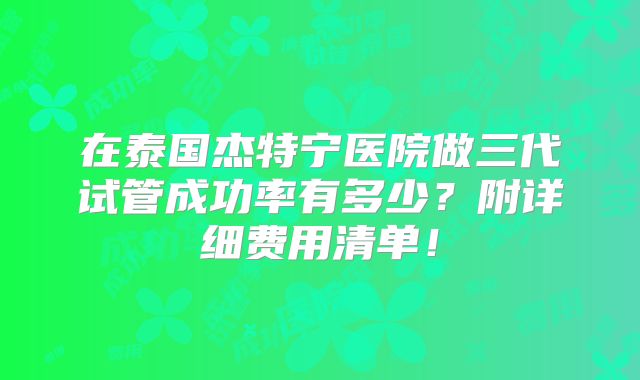 在泰国杰特宁医院做三代试管成功率有多少？附详细费用清单！