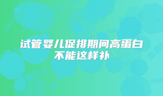 试管婴儿促排期间高蛋白不能这样补