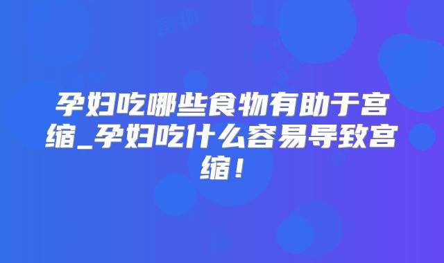 孕妇吃哪些食物有助于宫缩_孕妇吃什么容易导致宫缩!