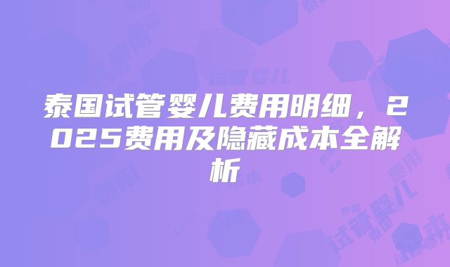 泰国试管婴儿费用明细，2025费用及隐藏成本全解析