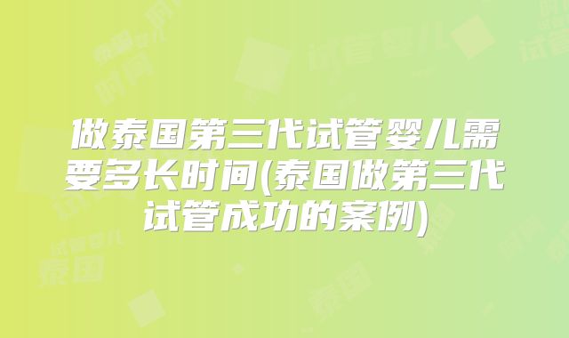 做泰国第三代试管婴儿需要多长时间(泰国做第三代试管成功的案例)