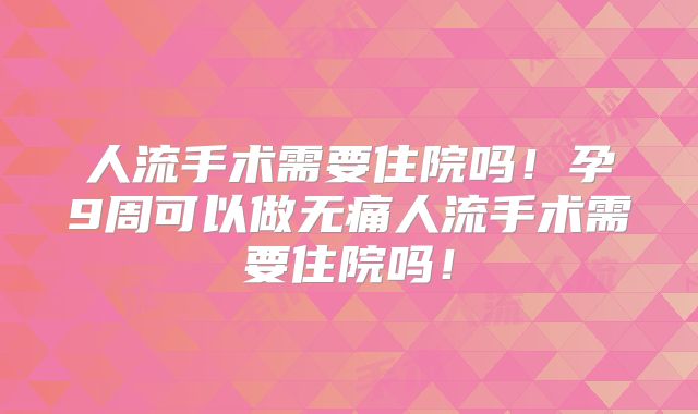 人流手术需要住院吗！孕9周可以做无痛人流手术需要住院吗！