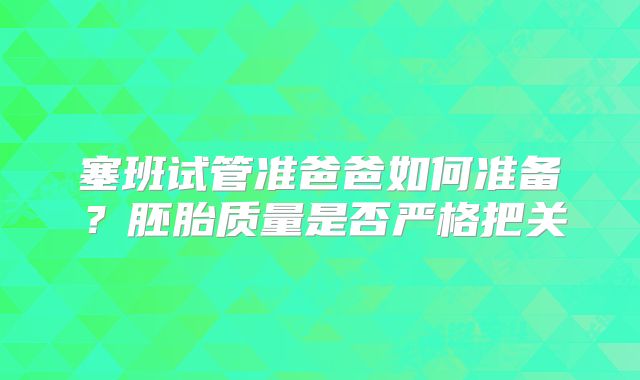 塞班试管准爸爸如何准备？胚胎质量是否严格把关