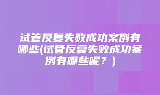 试管反复失败成功案例有哪些(试管反复失败成功案例有哪些呢?)