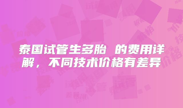 泰国试管生多胎 的费用详解，不同技术价格有差异