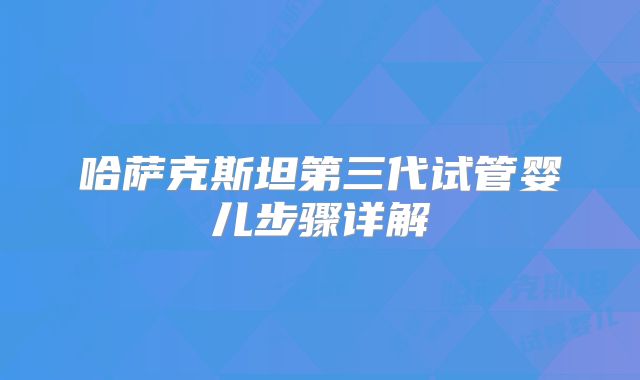 哈萨克斯坦第三代试管婴儿步骤详解
